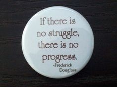 If there is no struggle, there is no progress. Fredrick Douglass